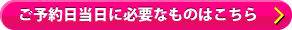 ご予約日当日に必要なものはこちら